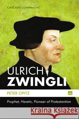 Ulrich Zwingli: Prophet, Heretic, Pioneer of Protestantism Peter Opitz 9781666781311