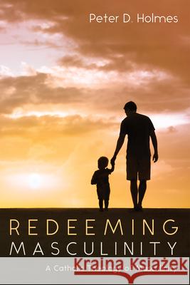 Redeeming Masculinity: A Catholic Theology of Masculinity Peter D. Holmes 9781666781731