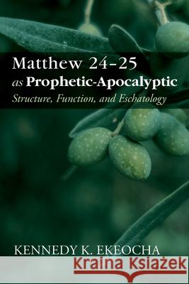 Matthew 24-25 as Prophetic-Apocalyptic: Structure, Function, and Eschatology Kennedy K. Ekeocha 9781666783858 Pickwick Publications