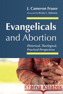 Evangelicals and Abortion J. Cameron Fraser Kristy L. Johnson 9781666784527