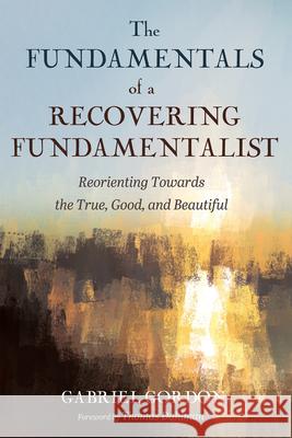 The Fundamentals of a Recovering Fundamentalist Gabriel Gordon Thomas Dahlman 9781666785692 Wipf & Stock Publishers