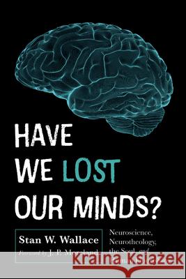 Have We Lost Our Minds?: Neuroscience, Neurotheology, the Soul, and Human Flourishing Stan W. Wallace J. P. Moreland 9781666789133 Wipf & Stock Publishers