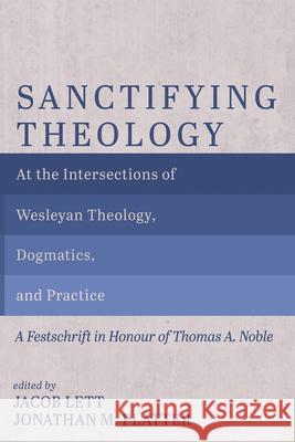 Sanctifying Theology: At the Intersections of Wesleyan Theology, Dogmatics, and Practice--A Festschrift in Honour of Thomas A. Noble Jacob Lett Jonathan M. Platter 9781666791297 Pickwick Publications