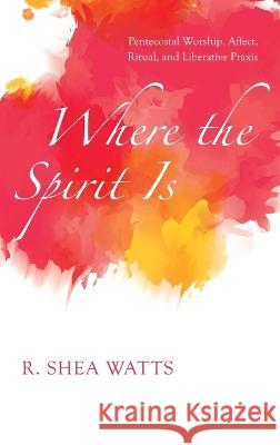 Where the Spirit Is: Pentecostal Worship, Affect, Ritual, and Liberative Praxis R. Shea Watts 9781666791808 Pickwick Publications