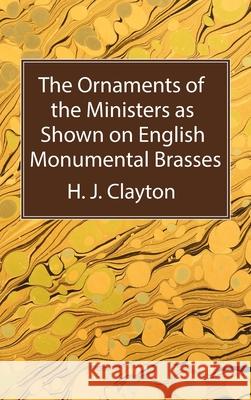 The Ornaments of the Ministers as Shown on English Monumental Brasses H. J. Clayton 9781666794328 Wipf & Stock Publishers