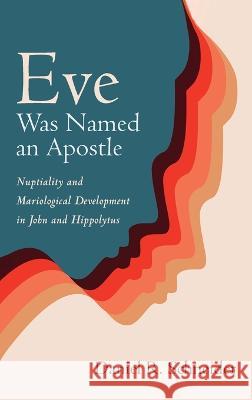 Eve Was Named an Apostle: Nuptiality and Mariological Development in John and Hippolytus Daniel R Schneider   9781666795820 Pickwick Publications