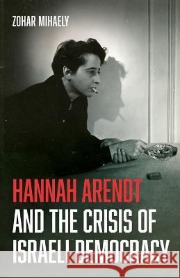 Hannah Arendt and the Crisis of Israeli Democracy Zohar Mihaely   9781666797695 Pickwick Publications