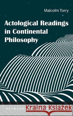 Actological Readings in Continental Philosophy Malcolm Torry 9781666798562