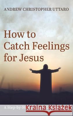 How to Catch Feelings for Jesus Andrew Christopher Uttaro 9781666799491 Resource Publications (CA)