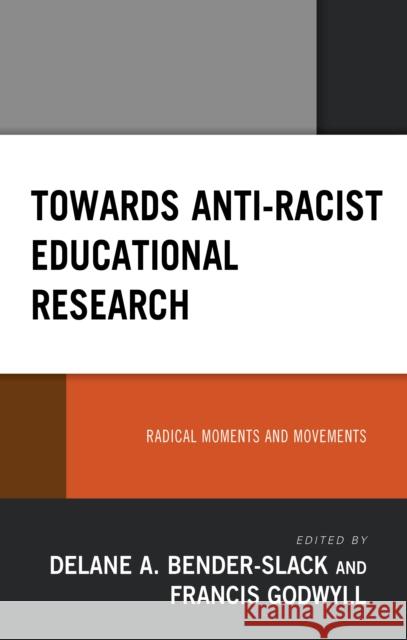 Towards Anti-Racist Educational Research: Radical Moments and Movements Delane A. Bender-Slack Francis Godwyll Kerry Alexander 9781666900132