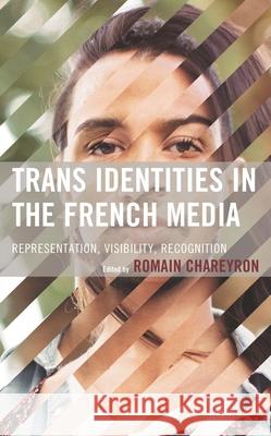 Trans Identities in the French Media: Representation, Visibility, Recognition Romain Chareyron Romain Chareyron R. Cole Cridlin 9781666900279 Lexington Books