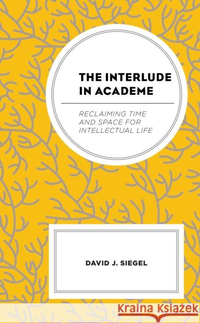 The Interlude in Academe: Reclaiming Time and Space for Intellectual Life David J. Siegel 9781666900439