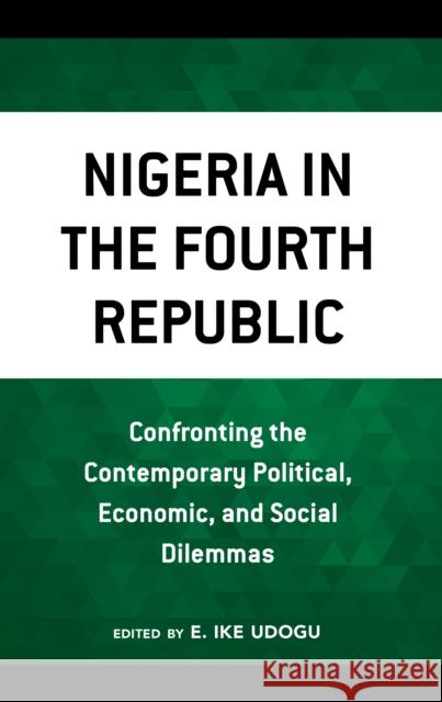 Nigeria in the Fourth Republic: Confronting the Contemporary Political, Economic, and Social Dilemmas Ike E. Udogu A. B. Assensoh Yvette M. Alex-Assensoh 9781666900491