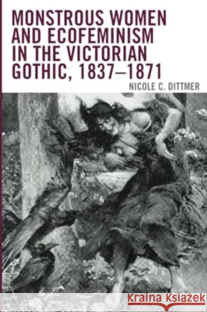 Monstrous Women and Ecofeminism in the Victorian Gothic, 1837-1871 Nicole C. Dittmer 9781666900811 Lexington Books