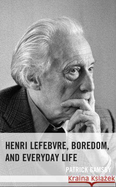 Henri Lefebvre, Boredom, and Everyday Life Patrick Gamsby 9781666900972 Lexington Books