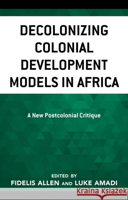 Decolonizing Colonial Development Models in Africa: A New Postcolonial Critique Luke Amadi Fidelis Allen James Olusegun Adeyeri 9781666901245 Lexington Books