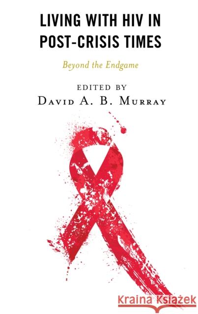 Living with HIV in Post-Crisis Times: Beyond the Endgame David A. B. Murray Adia Benton Janice E. Graham 9781666901481