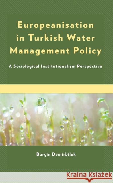 Europeanisation in Turkish Water Management Policy: A Sociological Institutionalism Perspective Burcin Demirbilek 9781666901634 Lexington Books