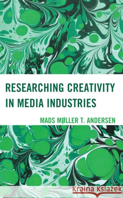 Researching Creativity in Media Industries Mads M?ller T. Andersen 9781666901719 Lexington Books