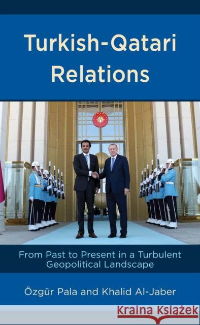 Turkish-Qatari Relations: From Past to Present in a Turbulent Geopolitical Landscape  Pala Khalid Al-Jaber 9781666901726 Lexington Books