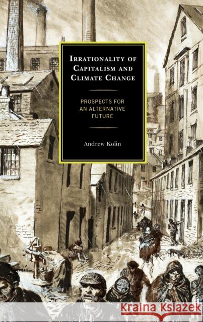 Irrationality of Capitalism and Climate Change: Prospects for an Alternative Future Andrew Kolin 9781666901993 Lexington Books