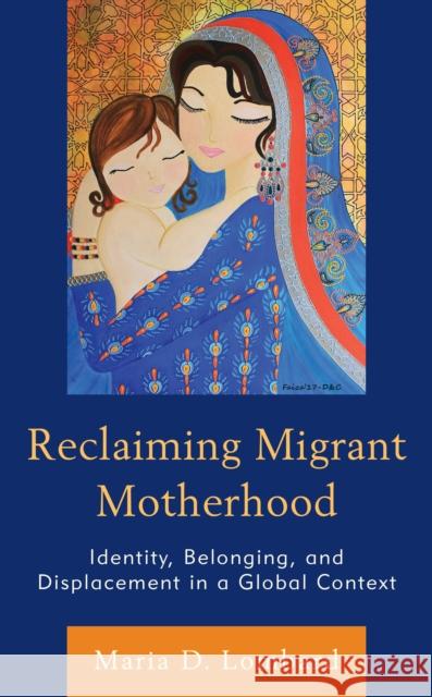 Reclaiming Migrant Motherhood: Identity, Belonging, and Displacement in a Global Context Maria D. Lombard Alison Graham Bertolini Lamees Al Ethari 9781666902051 Lexington Books