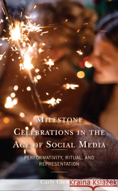 Milestone Celebrations in the Age of Social Media: Performativity, Ritual, and Representation Carly Gieseler 9781666902501