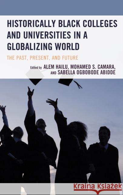 Historically Black Colleges and Universities in a Globalizing World: The Past, Present, and Future Alem Hailu Mohamed S. Camara Sabella Ogbobode Abidde 9781666902761