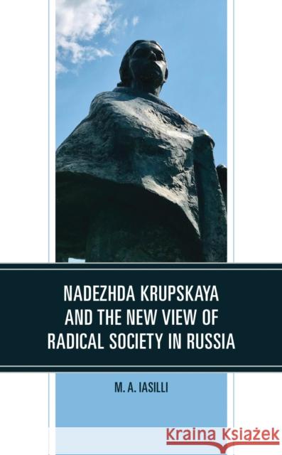 Nadezhda Krupskaya and the New View of Radical Society in Russia M. A. Iasilli 9781666902860 Lexington Books