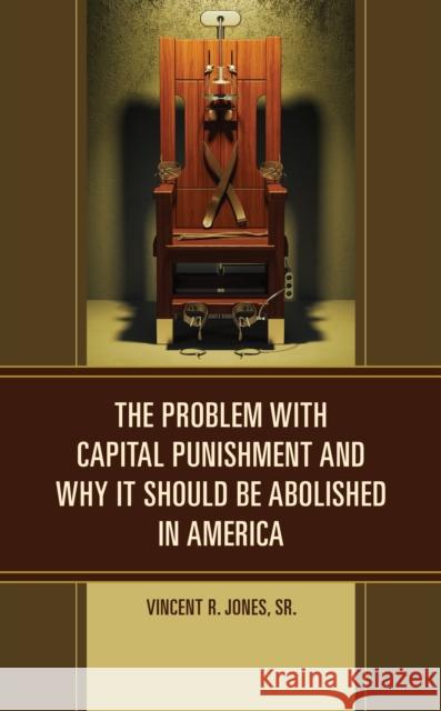 The Problem with Capital Punishment and Why It Should Be Abolished in America Vincent R., Sr. Jones 9781666903829 Lexington Books
