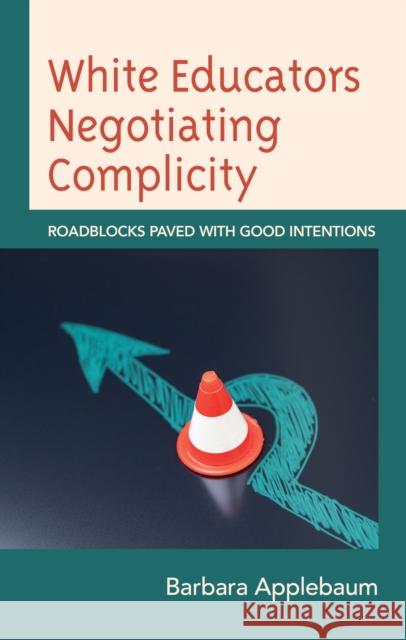 White Educators Negotiating Complicity: Roadblocks Paved with Good Intentions Barbara Applebaum 9781666904178 Lexington Books