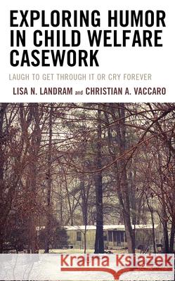Exploring Humor in Child Welfare Casework: Laugh To Get Through It or Cry Forever Christian A. Vaccaro 9781666904369 Lexington Books