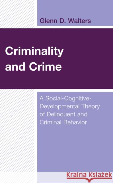 Criminality and Crime: A Social-Cognitive-Developmental Theory of Delinquent and Criminal Behavior Glenn D. Walters 9781666904420 Lexington Books