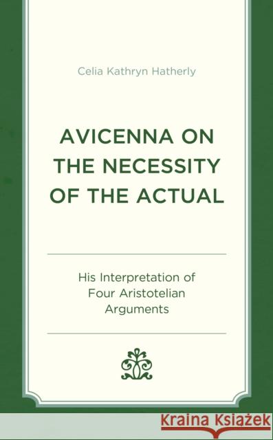 Avicenna on the Necessity of the Actual: His Interpretation of Four Aristotelian Arguments Celia Kathryn Hatherly 9781666904482 Lexington Books
