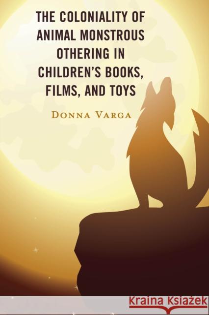 The Coloniality of Animal Monstrous Othering in Children’s Books, Films, and Toys Donna Varga 9781666904840 Lexington Books