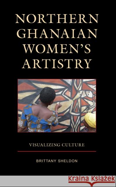 Northern Ghanaian Women's Artistry Brittany Sheldon 9781666905113 Lexington Books