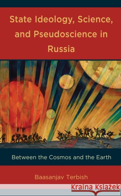 State Ideology, Science, and Pseudoscience in Russia: Between the Cosmos and the Earth Baasanjav Terbish 9781666905687 Lexington Books