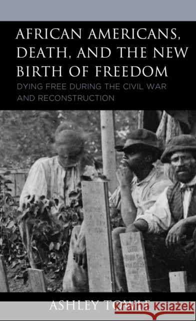 African Americans, Death, and the New Birth of Freedom: Dying Free During the Civil War and Reconstruction Towle, Ashley 9781666905717 Lexington Books