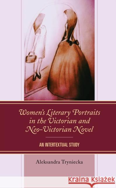 Women's Literary Portraits in the Victorian and Neo-Victorian Novel: An Intertextual Study Aleksandra Tryniecka 9781666905779 Lexington Books