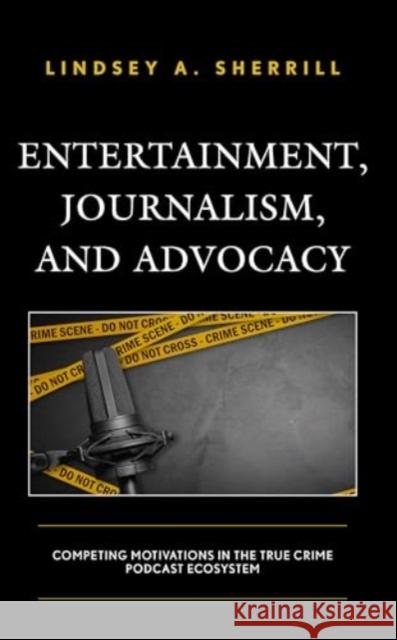 Entertainment, Journalism, and Advocacy: Competing Motivations in the True Crime Podcast Ecosystem Lindsey A Sherrill 9781666906035 Lexington Books