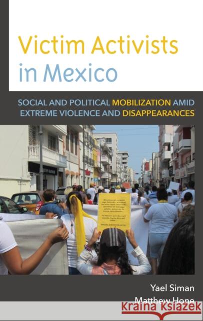 Victim Activists in Mexico: Social and Political Mobilization amid Extreme Violence and Disappearances Matthew Hone 9781666906134 Lexington Books