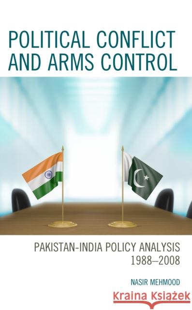 Political Conflict and Arms Control: Pakistan-India Policy Analysis 1988-2008 Nasir Mehmood 9781666906561