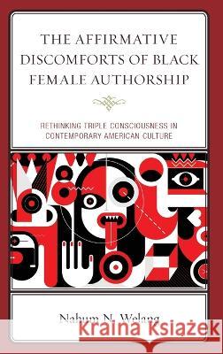 The Affirmative Discomforts of Black Female Authorship: Rethinking Triple Consciousness in Contemporary American Culture Nahum N. Welang 9781666907148 Lexington Books
