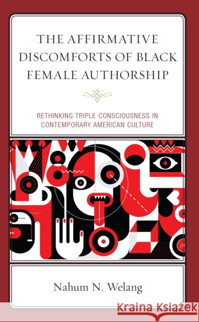 The Affirmative Discomforts of Black Female Authorship: Rethinking Triple Consciousness in Contemporary American Culture Nahum N. Welang 9781666907162 Lexington Books