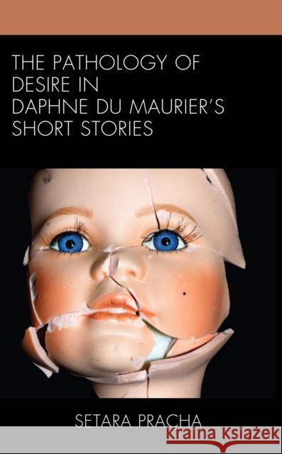 The Pathology of Desire in Daphne Du Maurier\'s Short Stories Setara Pracha 9781666907179 Lexington Books