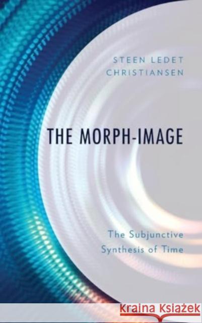 The Morph-Image: The Subjunctive Synthesis of Time Steen Ledet Christiansen 9781666907384