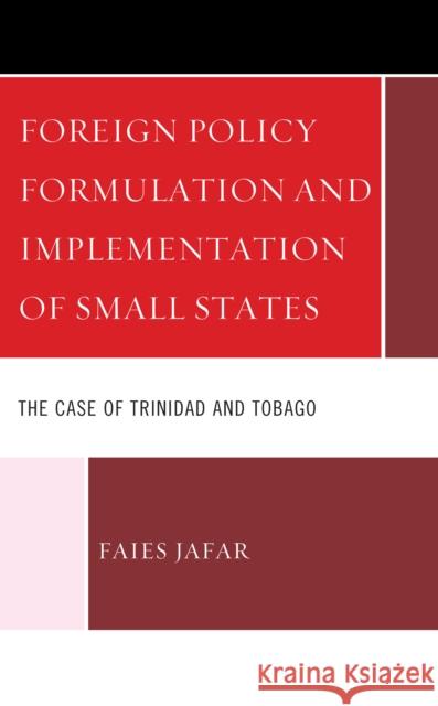 Foreign Policy Formulation and Implementation of Small States: The Case of Trinidad and Tobago Faies Jafar 9781666908084 Lexington Books