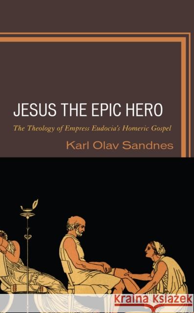 Jesus the Epic Hero: The Theology of Empress Eudocia's Homeric Gospel Sandnes, Karl Olav 9781666908626 Lexington Books