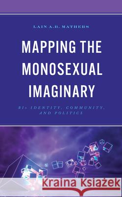 Mapping the Monosexual Imaginary: Bi+ Identity, Community, and Politics Lain A. B. Mathers 9781666908800 Lexington Books