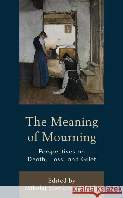 The Meaning of Mourning: Perspectives on Death, Loss, and Grief Mikolaj Slawkowski-Rode 9781666908923 Lexington Books